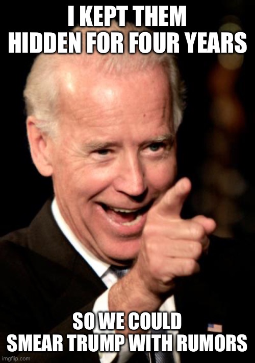 Smilin Biden Meme | I KEPT THEM HIDDEN FOR FOUR YEARS SO WE COULD SMEAR TRUMP WITH RUMORS | image tagged in memes,smilin biden | made w/ Imgflip meme maker