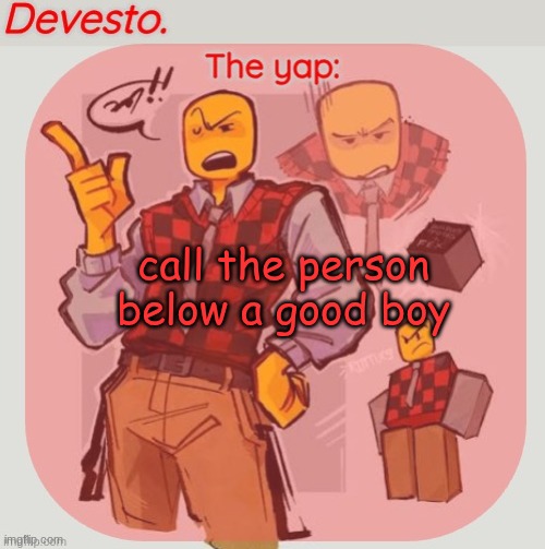 Devesto temp (Thanks, Immadoxyou! ?) | call the person below a good boy | image tagged in devesto temp thanks immadoxyou | made w/ Imgflip meme maker