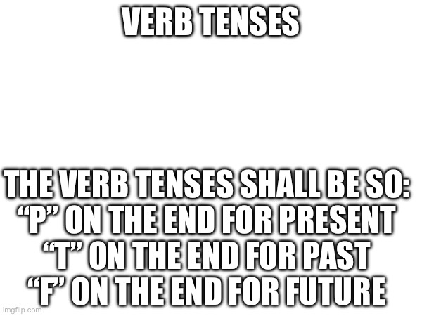 Verb tenses | VERB TENSES; THE VERB TENSES SHALL BE SO:
“P” ON THE END FOR PRESENT
“T” ON THE END FOR PAST
“F” ON THE END FOR FUTURE | made w/ Imgflip meme maker