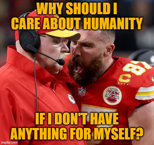 Travis Kelce screaming | WHY SHOULD I CARE ABOUT HUMANITY; IF I DON'T HAVE ANYTHING FOR MYSELF? | image tagged in travis kelce screaming | made w/ Imgflip meme maker