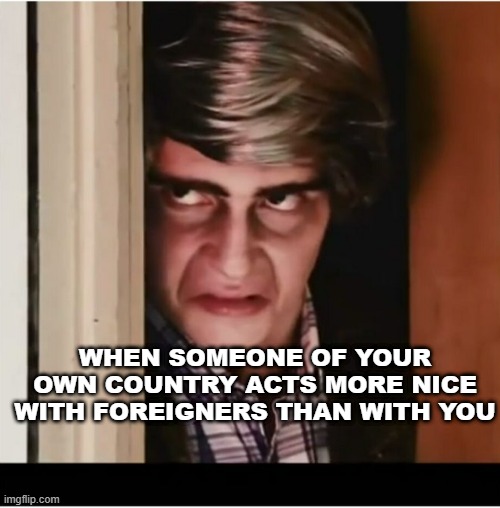 i can't be the only one feeling that way, right...? | WHEN SOMEONE OF YOUR OWN COUNTRY ACTS MORE NICE WITH FOREIGNERS THAN WITH YOU | image tagged in jealousy | made w/ Imgflip meme maker