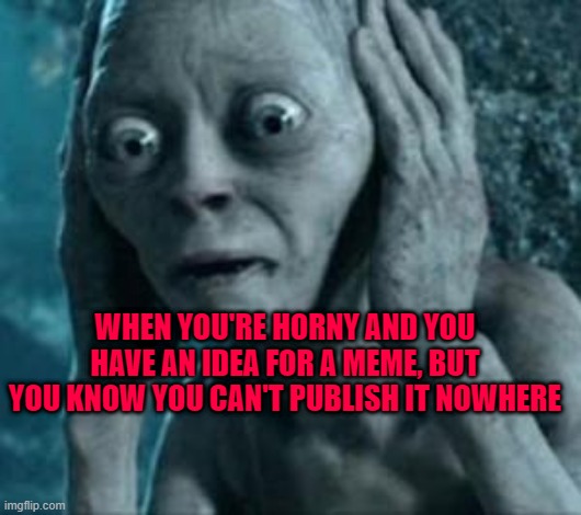 Scared Gollum | WHEN YOU'RE HORNY AND YOU HAVE AN IDEA FOR A MEME, BUT YOU KNOW YOU CAN'T PUBLISH IT NOWHERE | image tagged in scared gollum | made w/ Imgflip meme maker