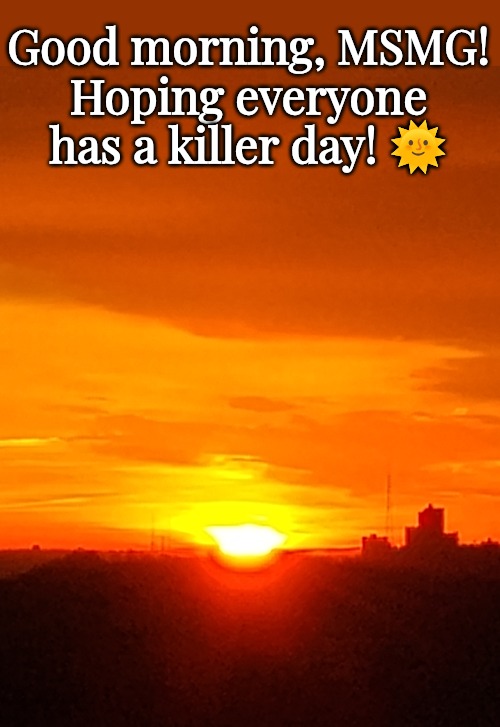 Good morning | Good morning, MSMG!
Hoping everyone has a killer day! 🌞 | made w/ Imgflip meme maker