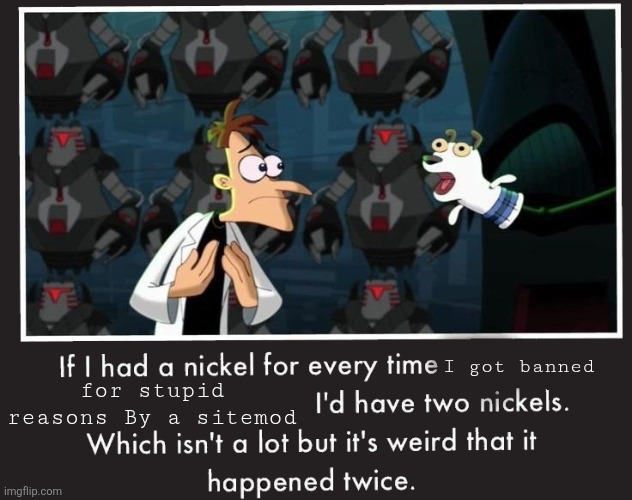 Doof If I had a Nickel | I got banned; for stupid reasons By a sitemod | image tagged in doof if i had a nickel | made w/ Imgflip meme maker