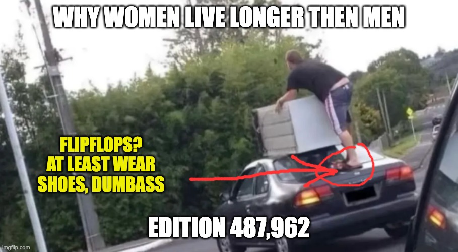 women live longer | WHY WOMEN LIVE LONGER THEN MEN; FLIPFLOPS?
AT LEAST WEAR
SHOES, DUMBASS; EDITION 487,962 | image tagged in women live longer | made w/ Imgflip meme maker