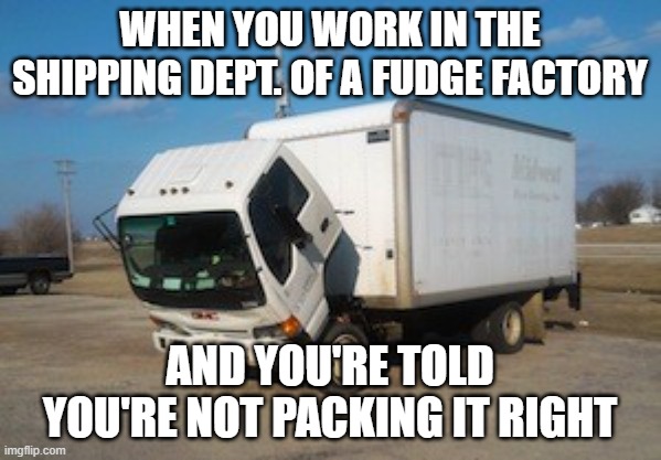 Okay Truck Meme | WHEN YOU WORK IN THE SHIPPING DEPT. OF A FUDGE FACTORY AND YOU'RE TOLD YOU'RE NOT PACKING IT RIGHT | image tagged in memes,okay truck | made w/ Imgflip meme maker