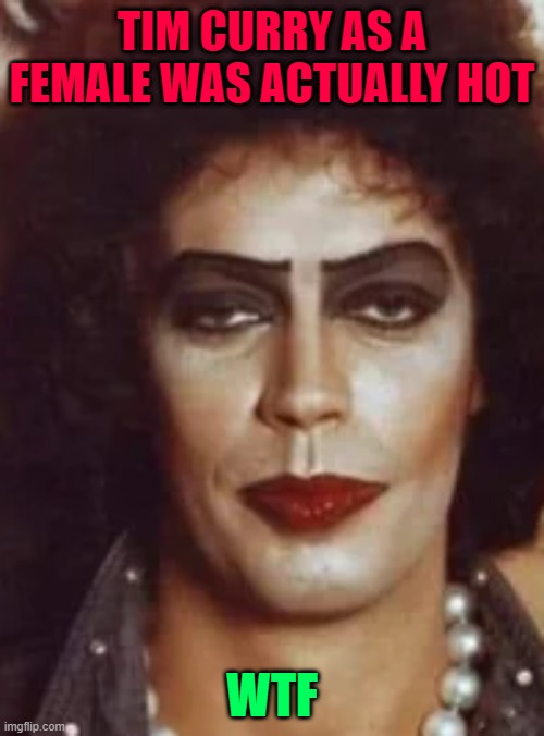 TIM CURRY AS A FEMALE WAS ACTUALLY HOT; WTF | made w/ Imgflip meme maker
