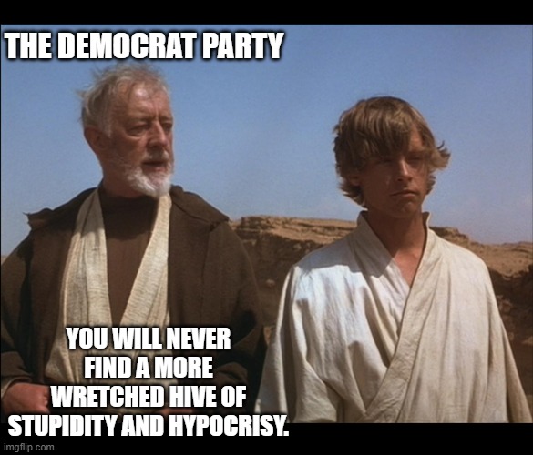 Obi Wan Mos Eisley Spaceport you will never find a more wretched | THE DEMOCRAT PARTY YOU WILL NEVER FIND A MORE WRETCHED HIVE OF STUPIDITY AND HYPOCRISY. | image tagged in obi wan mos eisley spaceport you will never find a more wretched | made w/ Imgflip meme maker