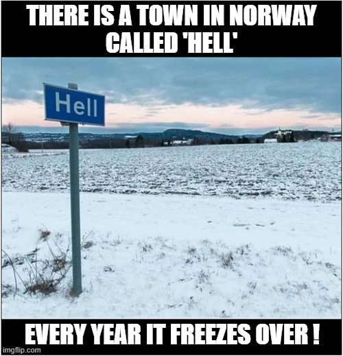 Would You Go There ? | THERE IS A TOWN IN NORWAY
CALLED 'HELL'; EVERY YEAR IT FREEZES OVER ! | image tagged in sayings,hell,freezes over | made w/ Imgflip meme maker