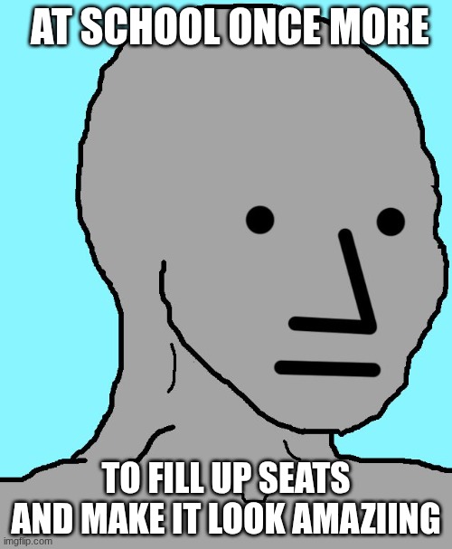 NPC | AT SCHOOL ONCE MORE; TO FILL UP SEATS AND MAKE IT LOOK AMAZIING | image tagged in memes,npc | made w/ Imgflip meme maker