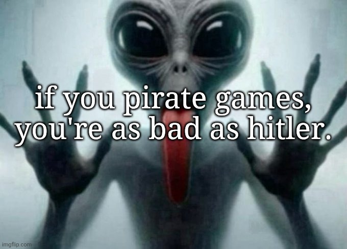 freaky alien | if you pirate games, you're as bad as hitler. | image tagged in freaky alien,rb | made w/ Imgflip meme maker