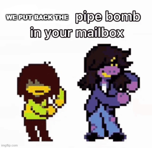 there is a pipe bomb in your mailbox | WE PUT BACK THE | image tagged in there is a pipe bomb in your mailbox | made w/ Imgflip meme maker