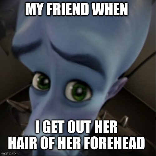 my friend core | MY FRIEND WHEN; I GET OUT HER HAIR OF HER FOREHEAD | image tagged in megamind peeking | made w/ Imgflip meme maker