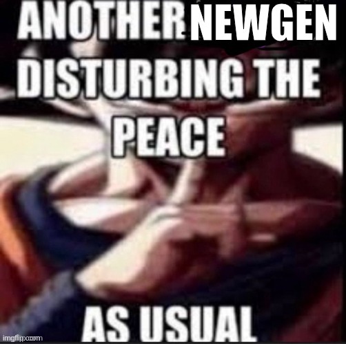 another newgen disturbing the peace as usual | image tagged in another newgen disturbing the peace as usual | made w/ Imgflip meme maker