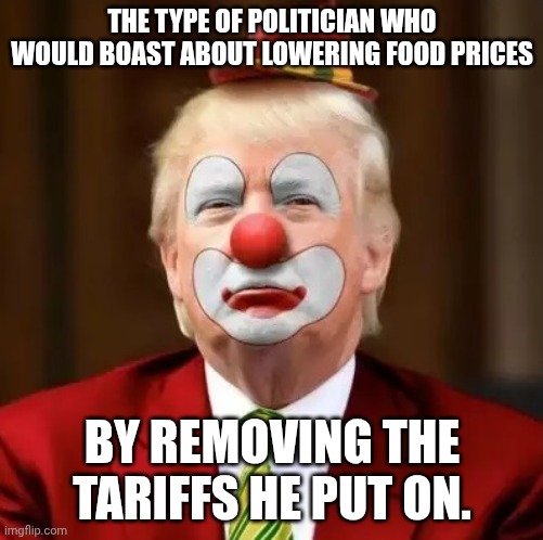 The price of Bubba gum will remain precious though | THE TYPE OF POLITICIAN WHO WOULD BOAST ABOUT LOWERING FOOD PRICES; BY REMOVING THE TARIFFS HE PUT ON. | image tagged in donald trump clown,tariffs,prices,maga,economics | made w/ Imgflip meme maker