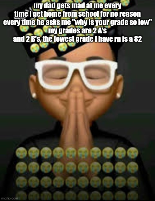 I'm crine (made by our glorious king bigjim998) | my dad gets mad at me every time I get home from school for no reason
every time he asks me "why is your grade so low"
my grades are 2 A's and 2 B's, the lowest grade I have rn is a 82 | image tagged in i'm crine | made w/ Imgflip meme maker