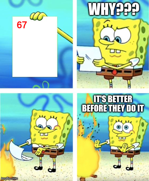 why exist 67 | WHY??? 67; IT'S BETTER BEFORE THEY DO IT | image tagged in spongebob burning paper | made w/ Imgflip meme maker