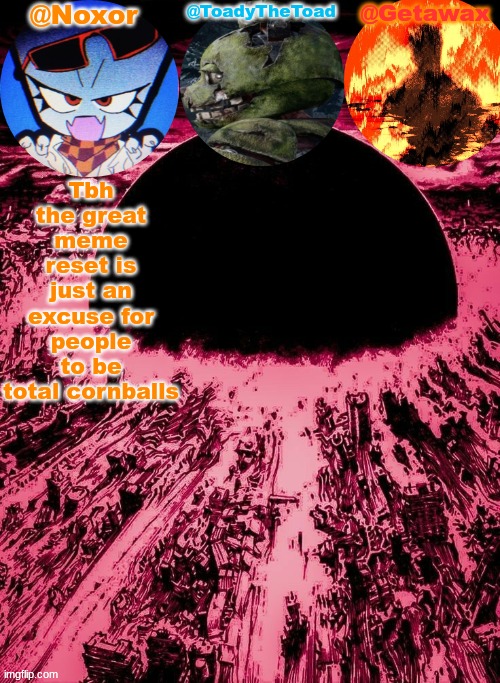 Its going to be subjectively worse than italian brainrot | Tbh the great meme reset is just an excuse for people to be total cornballs | image tagged in noxor toady and geta's temp | made w/ Imgflip meme maker