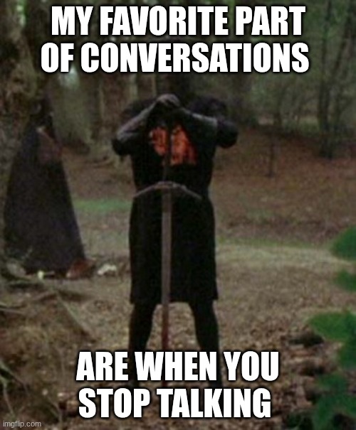 hahaha | MY FAVORITE PART OF CONVERSATIONS; ARE WHEN YOU STOP TALKING | image tagged in monty python black knight | made w/ Imgflip meme maker