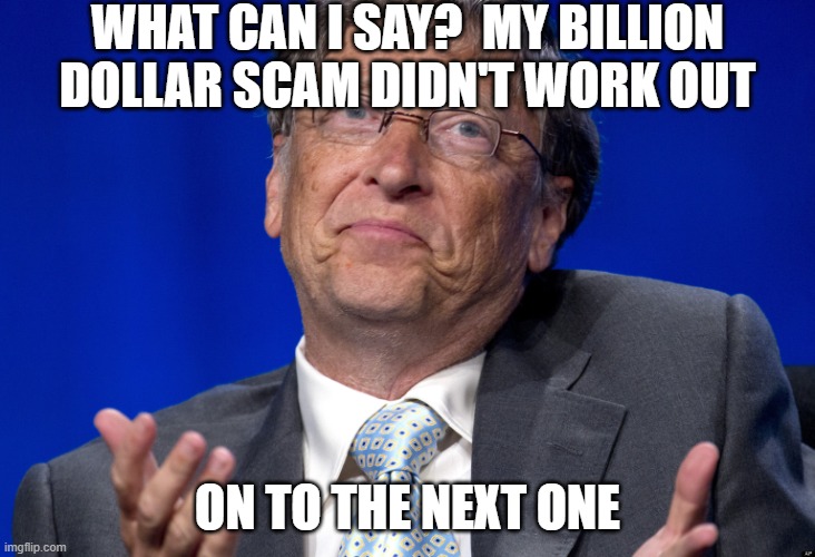 WHAT CAN I SAY?  MY BILLION DOLLAR SCAM DIDN'T WORK OUT ON TO THE NEXT ONE | image tagged in bill gates | made w/ Imgflip meme maker