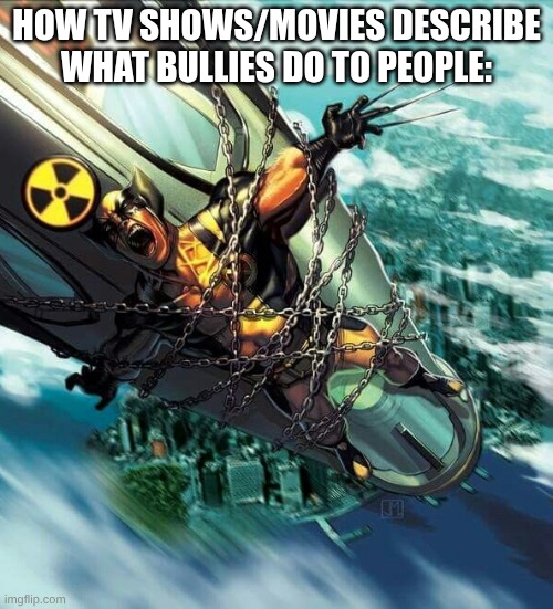 average schoold day with bullies be like: | HOW TV SHOWS/MOVIES DESCRIBE WHAT BULLIES DO TO PEOPLE: | image tagged in average wolverine subplot,school,bully | made w/ Imgflip meme maker