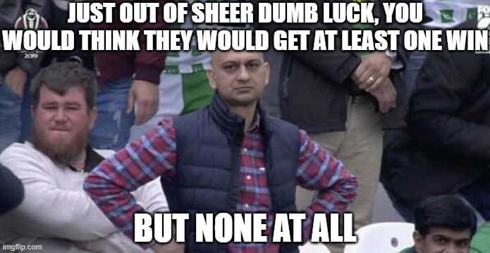 JUST OUT OF SHEER DUMB LUCK, YOU WOULD THINK THEY WOULD GET AT LEAST ONE WIN BUT NONE AT ALL | image tagged in annoyed man | made w/ Imgflip meme maker