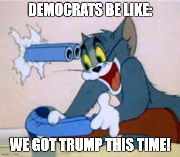 tom the cat shooting himself  | DEMOCRATS BE LIKE:; WE GOT TRUMP THIS TIME! | image tagged in tom the cat shooting himself | made w/ Imgflip meme maker