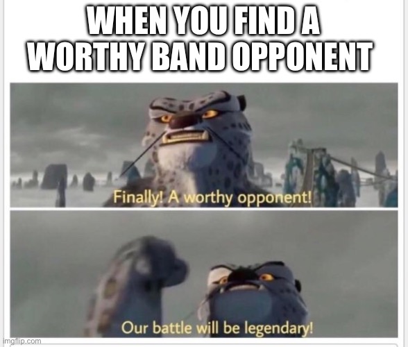 Can’t we all just be friends | WHEN YOU FIND A WORTHY BAND OPPONENT | image tagged in finally a worthy opponent | made w/ Imgflip meme maker