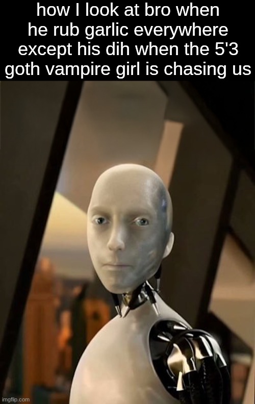 he get da succ | how I look at bro when he rub garlic everywhere except his dih when the 5'3 goth vampire girl is chasing us | image tagged in sonny the staring robot | made w/ Imgflip meme maker