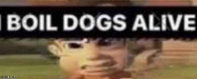 i boil dogs alive | image tagged in i boil dogs alive | made w/ Imgflip meme maker