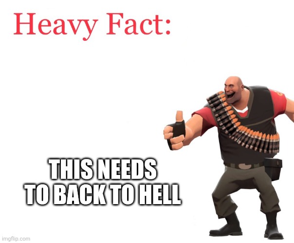 Heavy Fact | THIS NEEDS TO BACK TO HELL | image tagged in heavy fact | made w/ Imgflip meme maker