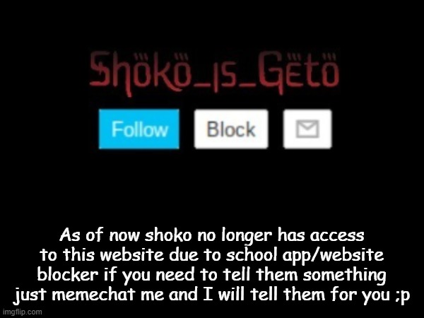 As of now shoko no longer has access to this website due to school app/website blocker if you need to tell them something just memechat me and I will tell them for you ;p | made w/ Imgflip meme maker