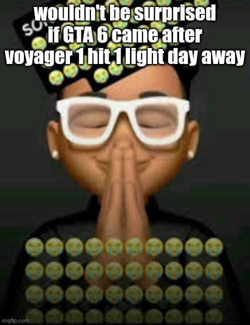 I'm crine (made by our glorious king bigjim998) | wouldn't be surprised if GTA 6 came after voyager 1 hit 1 light day away | image tagged in i'm crine made by our glorious king bigjim998 | made w/ Imgflip meme maker