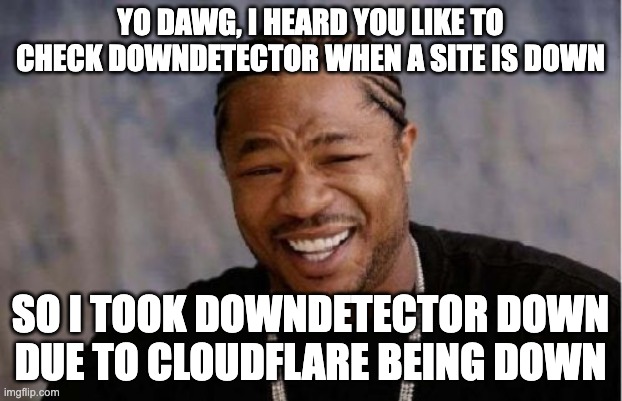 yo dawg, downdetector is down | YO DAWG, I HEARD YOU LIKE TO CHECK DOWNDETECTOR WHEN A SITE IS DOWN; SO I TOOK DOWNDETECTOR DOWN DUE TO CLOUDFLARE BEING DOWN | image tagged in memes,yo dawg heard you | made w/ Imgflip meme maker