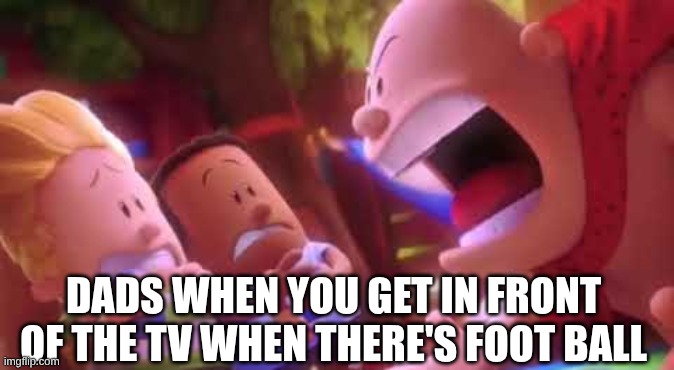 Captain Underpants Scream | DADS WHEN YOU GET IN FRONT OF THE TV WHEN THERE'S FOOT BALL | image tagged in captain underpants scream | made w/ Imgflip meme maker