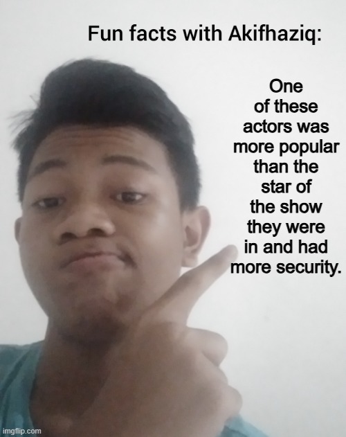 Fun facts with Akifhaziq | One of these actors was more popular than the star of the show they were in and had more security. | image tagged in fun facts with akifhaziq | made w/ Imgflip meme maker