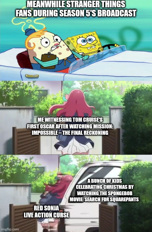 Zombie Land Saga Intro | MEANWHILE STRANGER THINGS FANS DURING SEASON 5'S BROADCAST; ME WITNESSING TOM CRUISE'S FIRST OSCAR AFTER WATCHING MISSION: IMPOSSIBLE – THE FINAL RECKONING; A BUNCH OF KIDS CELEBRATING CHRISTMAS BY WATCHING THE SPONGEBOB MOVIE: SEARCH FOR SQUAREPANTS; RED SONJA LIVE ACTION CURSE | image tagged in zombie land saga intro,spongebob squarepants,tom cruise,stranger things,red sonja,oscars | made w/ Imgflip meme maker
