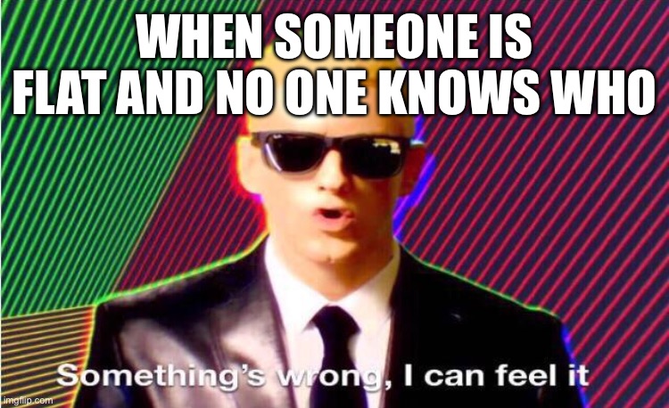 Who could it be | WHEN SOMEONE IS FLAT AND NO ONE KNOWS WHO | image tagged in something s wrong | made w/ Imgflip meme maker