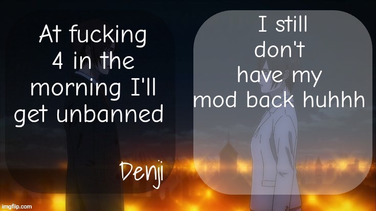 Denji shared aot announcement template | I still don't have my mod back huhhh; At fucking 4 in the morning I'll get unbanned | image tagged in denji shared aot announcement template | made w/ Imgflip meme maker