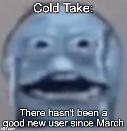 freezing emoji | Cold Take:; There hasn't been a good new user since March | image tagged in freezing emoji | made w/ Imgflip meme maker