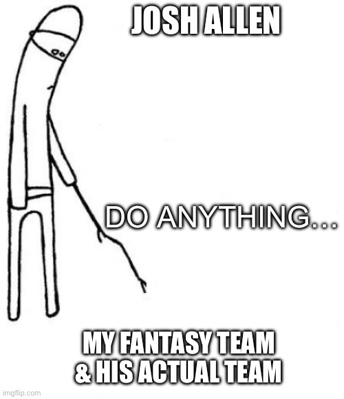 c'mon do something | JOSH ALLEN; DO ANYTHING…; MY FANTASY TEAM & HIS ACTUAL TEAM | image tagged in c'mon do something | made w/ Imgflip meme maker