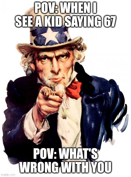 when a kid saying 67 | POV: WHEN I SEE A KID SAYING 67; POV: WHAT'S WRONG WITH YOU | image tagged in memes,uncle sam | made w/ Imgflip meme maker