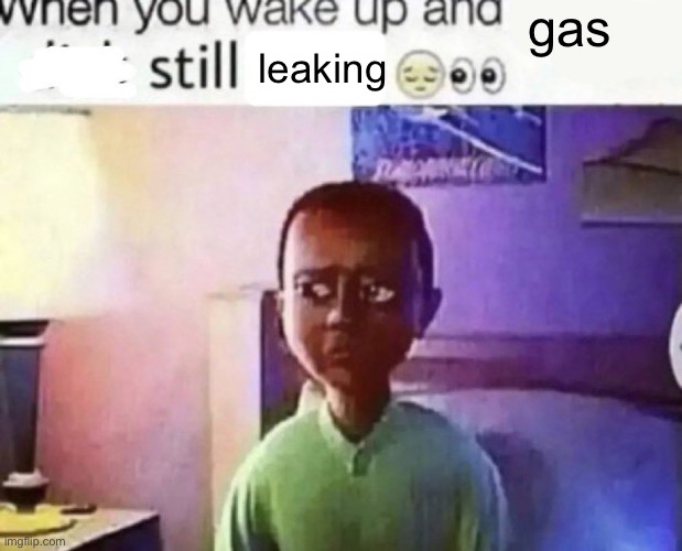 when you wake up and still alive | gas; leaking | image tagged in when you wake up and still alive | made w/ Imgflip meme maker