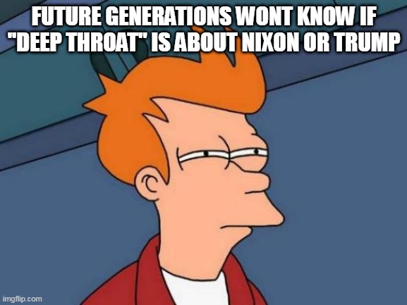 Not sure if Bubba | FUTURE GENERATIONS WONT KNOW IF ''DEEP THROAT'' IS ABOUT NIXON OR TRUMP | image tagged in memes,futurama fry | made w/ Imgflip meme maker