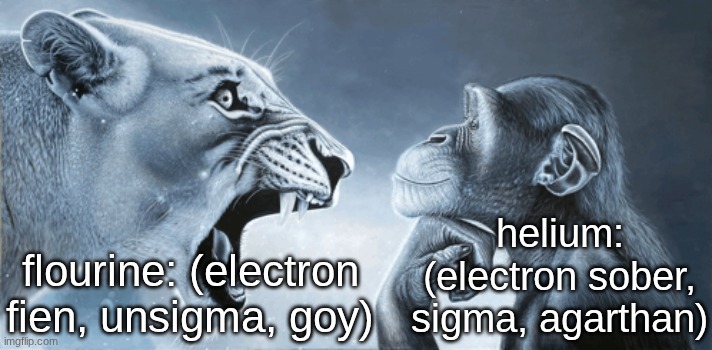 rage bait lion v monkey | helium: (electron sober, sigma, agarthan); flourine: (electron fien, unsigma, goy) | image tagged in rage bait lion v monkey | made w/ Imgflip meme maker