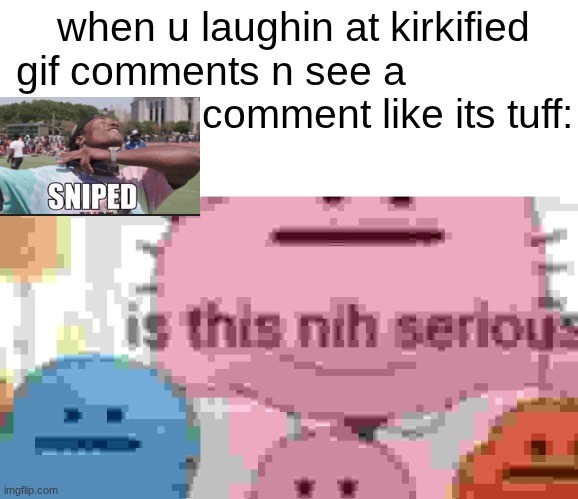 kirkified memes funny asl. spitting on smbdy grave n laughing at his death ain't tuff. | when u laughin at kirkified gif comments n see a                                 comment like its tuff: | image tagged in is this nih serious | made w/ Imgflip meme maker