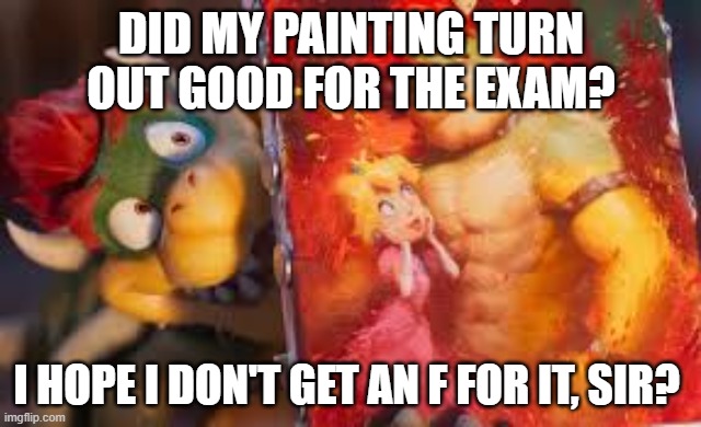 Bowser's painting of him and Princess Peach | DID MY PAINTING TURN OUT GOOD FOR THE EXAM? I HOPE I DON'T GET AN F FOR IT, SIR? | image tagged in bowser paint in super mario galaxy movie,bowser | made w/ Imgflip meme maker