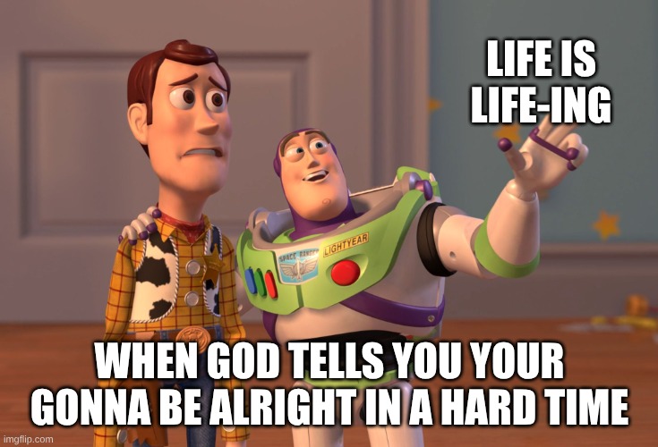 X, X Everywhere | LIFE IS LIFE-ING; WHEN GOD TELLS YOU YOUR GONNA BE ALRIGHT IN A HARD TIME | image tagged in memes,x x everywhere | made w/ Imgflip meme maker