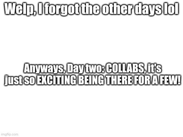Welp, I forgot the other days lol; Anyways, Day two: COLLABS, it's just so EXCITING BEING THERE FOR A FEW! | made w/ Imgflip meme maker