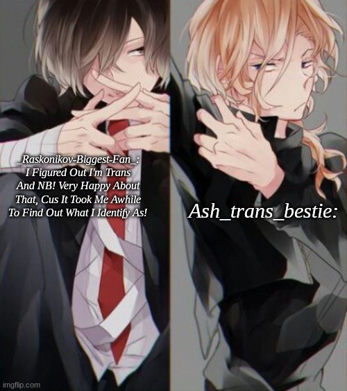 :D | _Raskonikov-Biggest-Fan_:
I Figured Out I'm Trans And NB! Very Happy About That, Cus It Took Me Awhile To Find Out What I Identify As! Ash_trans_bestie: | image tagged in shared template with ash_trans_bestie | made w/ Imgflip meme maker